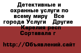 Детективные и охранные услуги по всему миру - Все города Услуги » Другие   . Карелия респ.,Сортавала г.